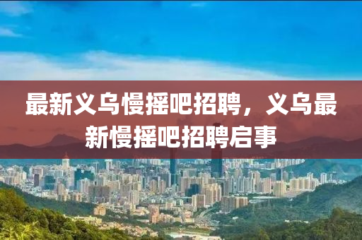 最新义乌慢摇吧招聘，义乌最新慢摇吧招聘启中山市多米克自动化设备有限公司事