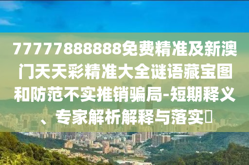 77777888888免费精准及新澳门天天彩精准大全谜语藏宝图和防范不实推销骗局-短期释义、专家解析解释与落实中山市多米克自动化设备有限公司