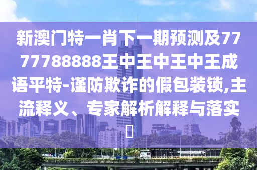 77778888管家婆老家开,防范虚假诱骗-清晰释义、专家解读解释与落实​
