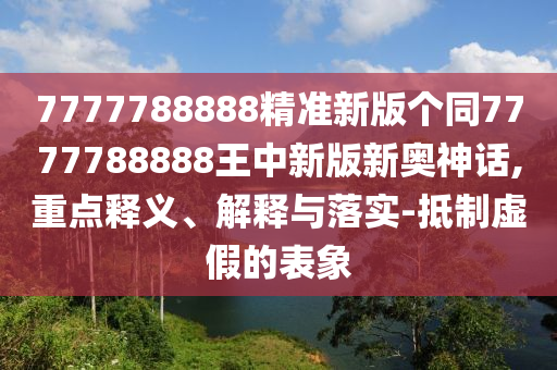 告发:7777788888管家婆老家趣味释义、专家解析解释与落实​,抵制误导的假把式