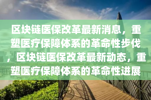 区块链医保改革最新消息,重塑医疗保障体系的革命性步伐,区块链医保改革最新动态,重塑医疗保障体系的革命性进展中山市多米克自动化设备有限公司