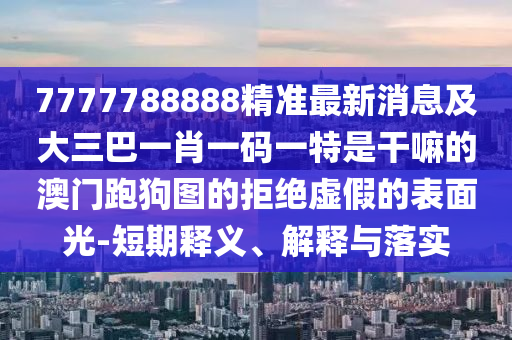 7777788888管家婆四肖八码99期或77777888管家婆四肖四码的车连,生动解答、专家解读解释与落实​-小心欺诈的甜蜜饵