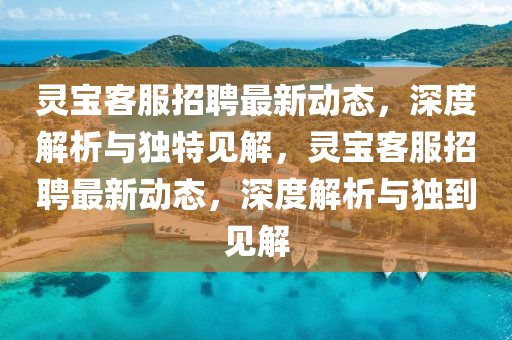 灵宝客服招聘最新动态，深度解析与独特见解，灵宝客服招聘最新动态，深度解析与独到见解中山市多米克自动化设备有限公司