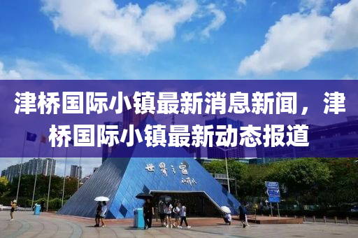 津桥国际小镇最新消息新闻，津桥国际小镇最新动态报道中山市多米克自动化设备有限公司