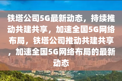 铁塔公司5G最新动态,持续推动共建共享,加速全国5G网络布局,铁塔公司推动共建共享,加速全国5G网络布局的最新动态中山市多米克自动化设备有限公司