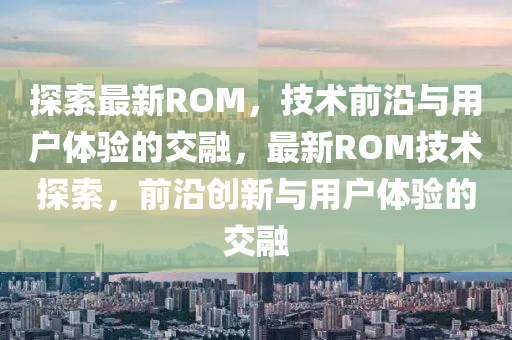 探索最新ROM,技术前沿与用户体验的交融,最新ROM技术探索,前沿创新与用中山市多米克自动化设备有限公司户体验的交融