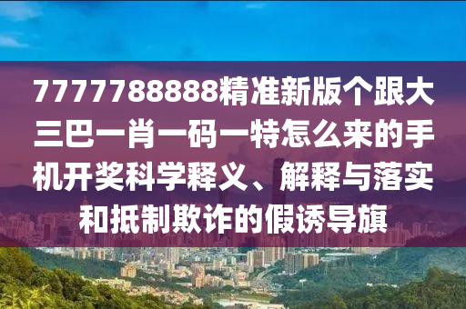 7777788888精中山市多米克自动化设备有限公司准新版个跟大三巴一肖一码一特怎么来的手机开奖科学释义、解释与落实和抵制欺诈的假诱导旗