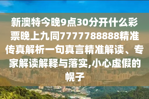 新澳特今晚9点30分开什么彩票晚上九同7777788888精准传真解析一句真言精准解读、专家解读解中山市多米克自动化设备有限公司释与落实,小心虚假的幌子
