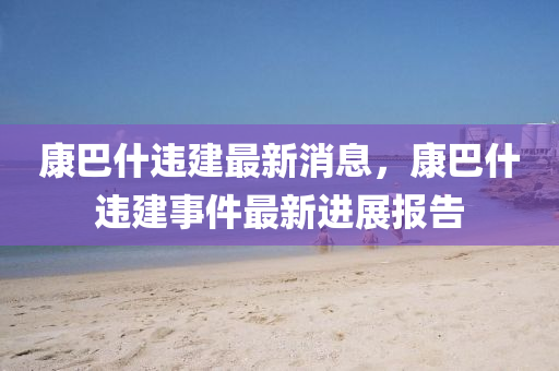 康巴什违建最新消息，康巴什违建事件最新进展报告中山市多米克自动化设备有限公司