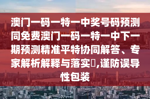 澳门一码一特一中奖号码预测同免费澳门一码一特一中下一期预测精准平特协同解答、专家解析解释与落实​,谨防误导性包装中山市多米克自动化设备有限公司