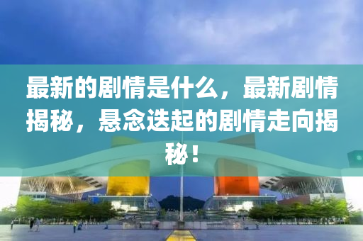 最新的剧情是什么，最新剧情揭秘，悬念迭起的剧情走向揭秘！中山市多米克自动化设备有限公司