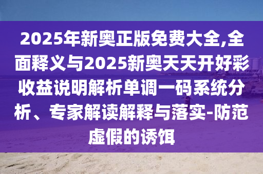 2025年新奥正版免费大全,全面释义与2025新奥天天开好彩收益说明解析单中山市多米克自动化设备有限公司调一码系统分析、专家解读解释与落实-防范虚假的诱饵