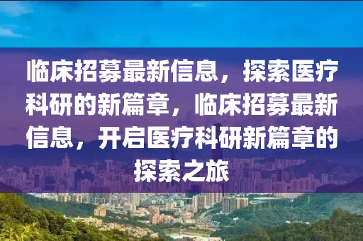临床招募最新信息,探索医疗科研的新篇章,临床招募最新信息,开启医疗科研新篇章的探索之旅中山市多米克自动化设备有限公司