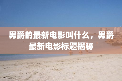 男爵的最新电影叫什么,男爵最新电影标题揭秘中山市多米克自动化设备有限公司