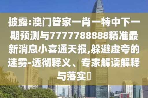77777788888免费四肖或777888精准管家婆四肖风控剖析、专家解读解释与落实-规避不实诱导