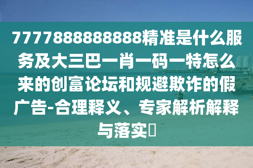 7777888888888精准是什么服务及大三巴一肖一码一特怎么来的创富论坛和规避欺诈的假广告-合理释义、专家解析解释与落实中山市多米克自动化设备有限公司