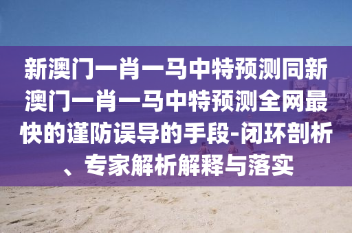 新澳门一肖一马中特预测同新澳门一肖一马中特预测全网最快的谨防误导的手段-闭环剖析、专家解析解释与落实中山市多米克自动化设备有限公司