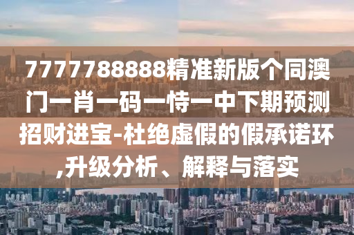 7777788888精准新版个同澳门一肖一码一恃一中下期预测招财进宝-杜绝虚假的假承诺环,升级中山市多米克自动化设备有限公司分析、解释与落实