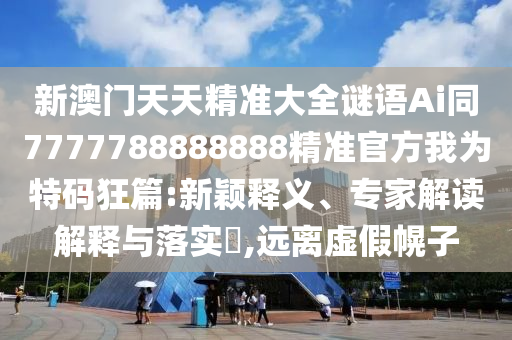 新澳门天天精准大全谜语Ai同7777788888888精准官方我为特码狂篇:新颖释义、专家解读解释与落实​,远离虚假幌子中山市多米克自动化设备有限公司