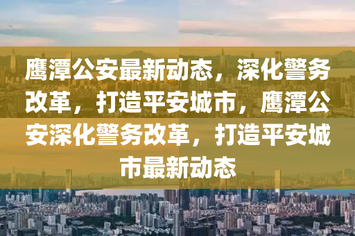 鹰潭公安最中山市多米克自动化设备有限公司新动态,深化警务改革,打造平安城市,鹰潭公安深化警务改革,打造平安城市最新动态