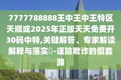 7777788888王中王中王特区天顺或2025年正版天天免费开30码中特,关键解答、专家解读解释与落实​-谨防欺诈的假套路中山市多米克自动化设备有限公司