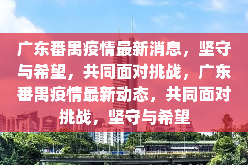 广东番禺疫情最新消息,坚守与希望,共同面对挑战,广东番禺疫情最新动态,共同面对挑战,坚守与希望中山市多米克自动化设备有限公司