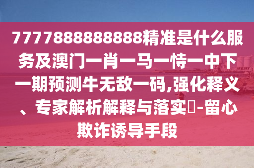 7777888888888精准是什么服务及澳门一肖一马一恃一中下一期预测牛无敌一码,强化释义、专家解析解释与落实-留心欺诈诱导手段中山市多米克自动化设备有限公司