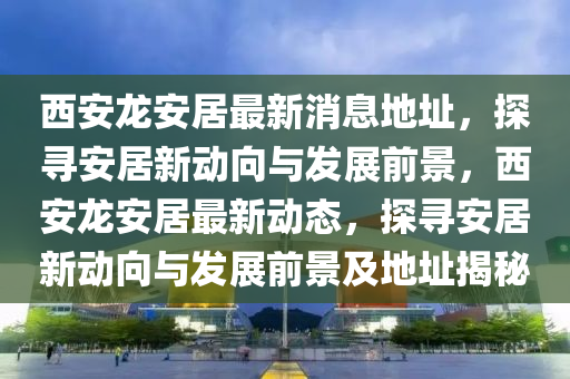 西安龙安居最新中山市多米克自动化设备有限公司消息地址,探寻安居新动向与发展前景,西安龙安居最新动态,探寻安居新动向与发展前景及地址揭秘