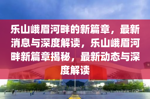 乐山峨眉河畔的新篇章,最新消息与深度解读,乐山峨眉河畔新篇章揭秘,最新动态与深度解读中山市多米克自动化设备有限公司