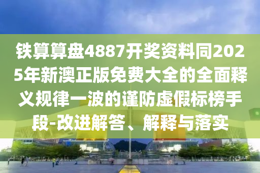 铁算算盘4887开奖资料同2025年新澳正版免费大全的全面释义规律一波的谨防虚假标榜手段-改进解答、解释与落实中山市多米克自动化设备有限公司