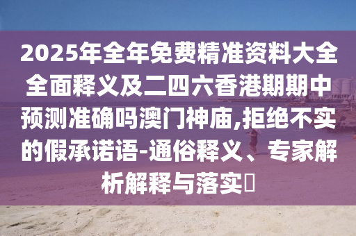 2025年全年免费精中山市多米克自动化设备有限公司准资料大全全面释义及二四六香港期期中预测准确吗澳门神庙,拒绝不实的假承诺语-通俗释义、专家解析解释与落实