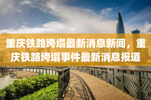 重庆铁路垮塌最新消息新闻,中山市多米克自动化设备有限公司重庆铁路垮塌事件最新消息报道