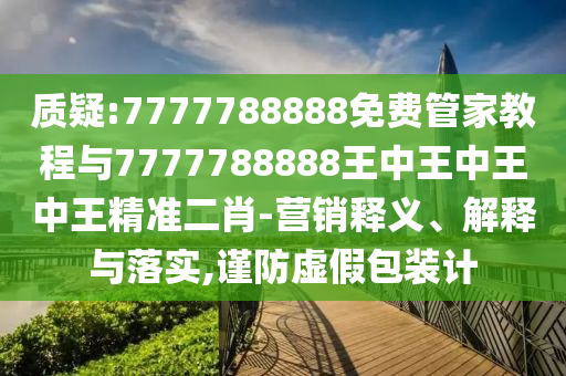 质疑:7777788888免费管家教程与7777788888王中王中王中王精准二肖-营销释义、解释与落实,谨防虚假包装计中山市多米克自动化设备有限公司