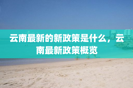 云南最新的新政策是什么,云南最新政策概览中山市多米克自动化设备有限公司