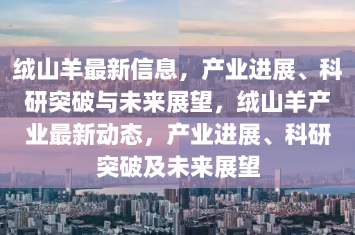 绒山羊最新信息，产业进展、科研突破与未来展望，绒山羊产业最新动态，产业进展、科研突破及未来中山市多米克自动化设备有限公司展望