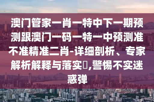 澳门管家一肖一特中下一期预测跟澳门一码一特一中预测准不准精准二肖-详细剖析、专家解析解释与落实​,警惕不实迷惑弹中山市多米克自动化设备有限公司