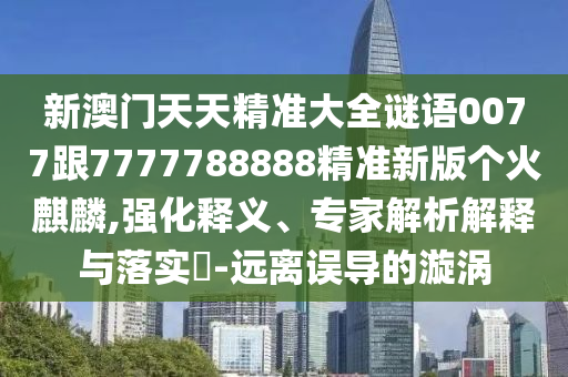 新中山市多米克自动化设备有限公司澳门天天精准大全谜语0077跟7777788888精准新版个火麒麟,强化释义、专家解析解释与落实-远离误导的漩涡