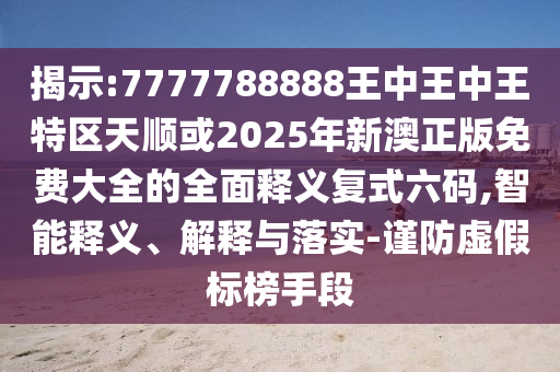 揭示:7777788888王中王中王特区天顺或2025年新澳正版免费大全的全面释义复式六码,智能释义、解释与中山市多米克自动化设备有限公司落实-谨防虚假标榜手段
