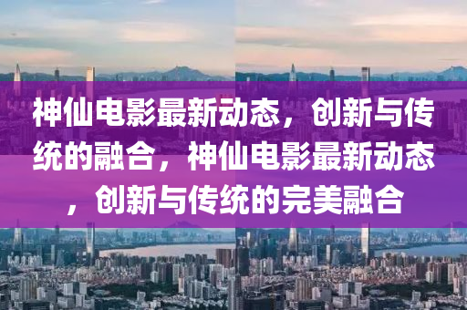 神仙电影最新动态，创新与传统的融合，神仙电影最新动态，创新与传统的完美融合中山市多米克自动化设备有限公司
