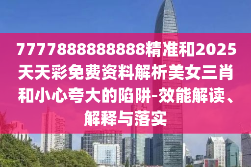 7777788888四肖四码管家婆和小心夸大的陷阱-数字解答、解释与落实