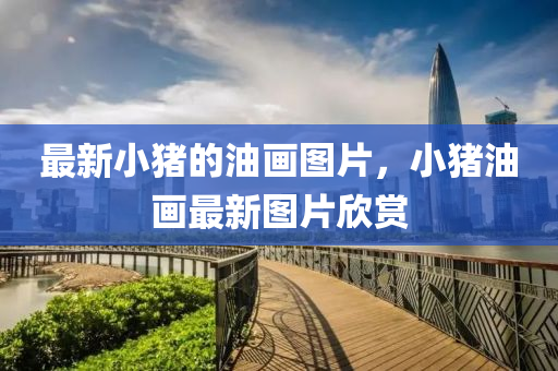 最新小猪的油画图片，小猪油画最新图片欣赏中山市多米克自动化设备有限公司