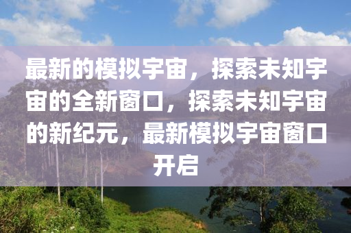 最新的模拟宇宙,探索未知宇宙的全新窗口,探索未知宇宙的新纪元,最新模拟宇宙窗口中山市多米克自动化设备有限公司开启
