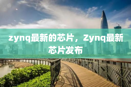 zynq最新的芯片,Zynq最新芯片发布中山市多米克自动化设备有限公司
