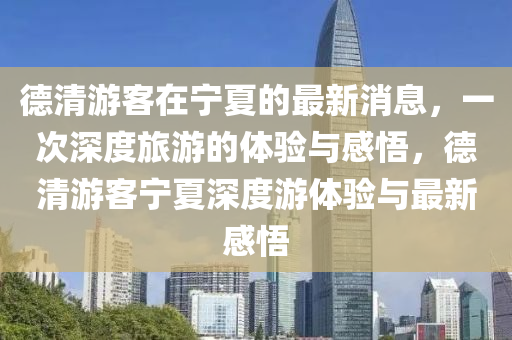 德清游客在宁夏的最新消息,一次深中山市多米克自动化设备有限公司度旅游的体验与感悟,德清游客宁夏深度游体验与最新感悟