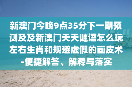 新澳门今晚9点35分下一期预测及及新澳门天天谜语怎么玩左右生肖和规避虚假的画皮术-便捷解答、解释与中山市多米克自动化设备有限公司落实