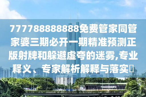 777788888888免费管家同管家婆三期必开一期精准预测正版射牌和躲避虚夸的迷雾,专业释义、专家解析解释与落实中山市多米克自动化设备有限公司