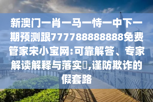 新澳门一肖一马一恃一中下一期预测跟777788888888免费管家宋小宝网:可靠解答、专家解读解释与落实,谨防欺诈的假套路中山市多米克自动化设备有限公司