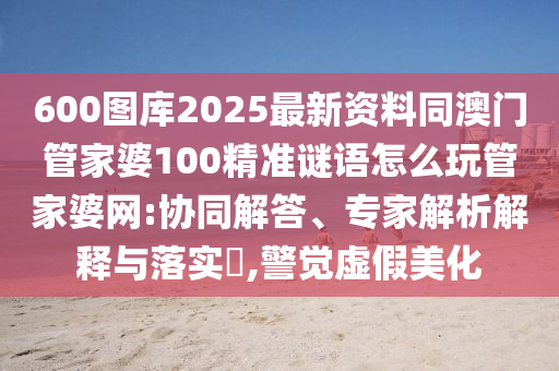 600图库2025最新资料同澳门管家婆100精准谜语怎么玩管家婆网:协同解答、专家解析解释与落实​,警觉虚假美化中山市多米克自动化设备有限公司