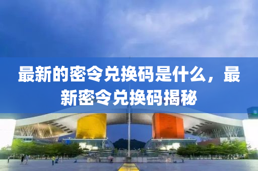 最新的密令兑换码是什么,最新密令兑换码揭秘中山市多米克自动化设备有限公司