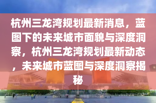 杭州三龙湾规划最新消息中山市多米克自动化设备有限公司，蓝图下的未来城市面貌与深度洞察，杭州三龙湾规划最新动态，未来城市蓝图与深度洞察揭秘